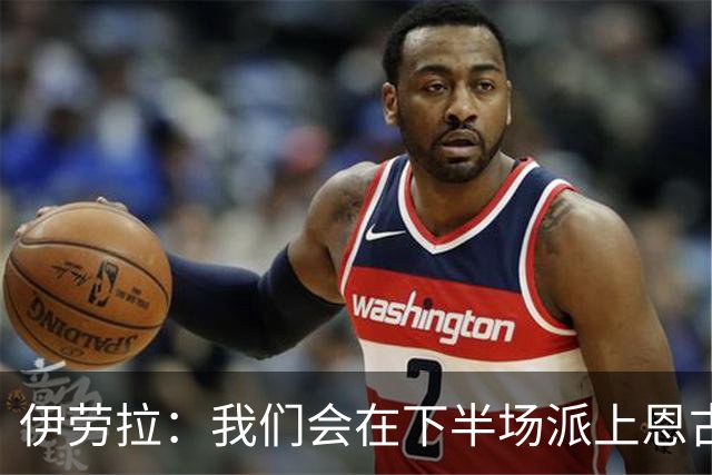 伊劳拉：我们会在下半场派上恩古莫哈